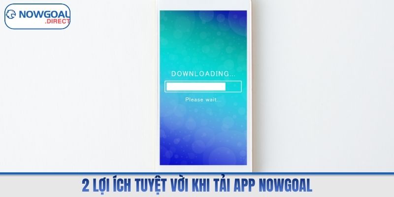 2 lợi ích tuyệt vời khi tải app Nowgoal
