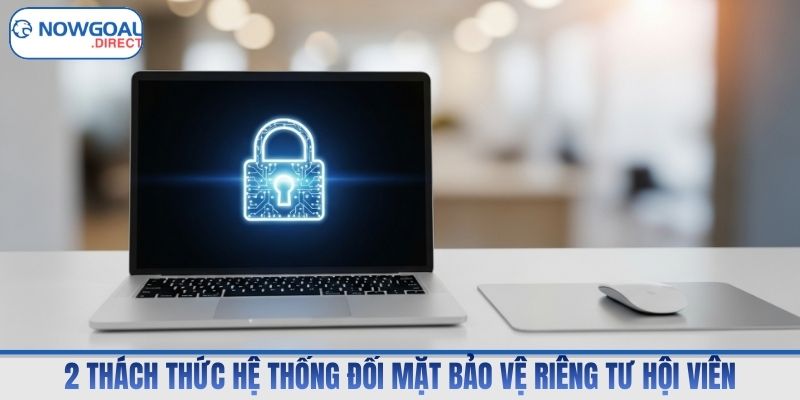 2 thách thức hệ thống đối mặt bảo vệ riêng tư hội viên